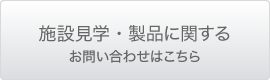 施設見学・製品に関するお問い合わせはこちら