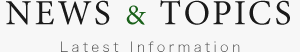 NEWS & TOPICS Latest Information